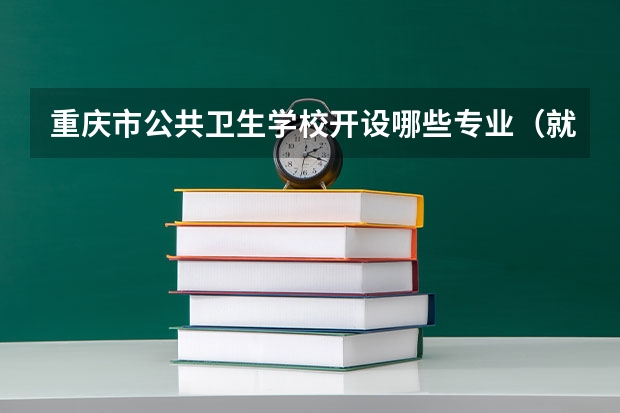 重庆市公共卫生学校开设哪些专业（就业方向）