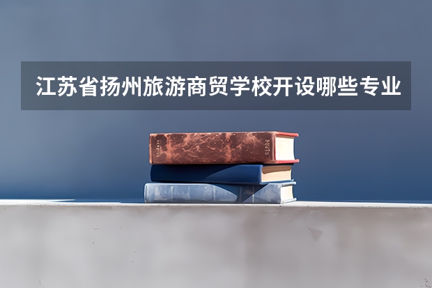 江苏省扬州旅游商贸学校开设哪些专业（就业方向）