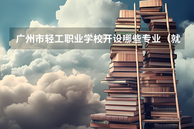 广州市轻工职业学校开设哪些专业（就业方向）