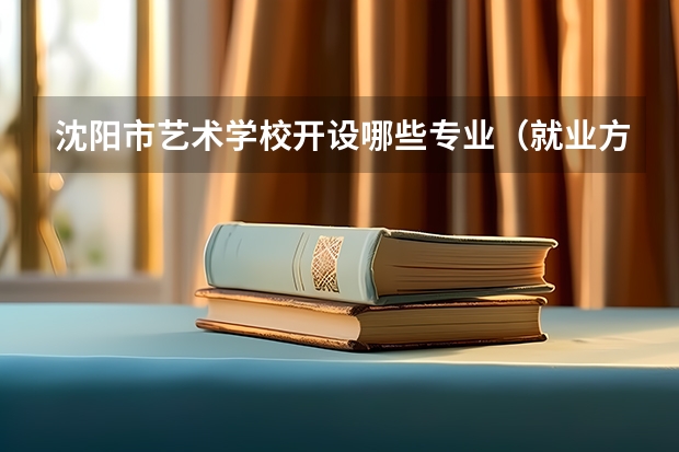 沈阳市艺术学校开设哪些专业（就业方向）