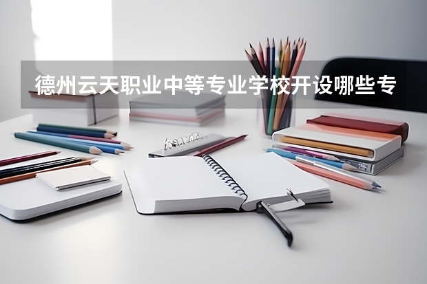 德州云天职业中等专业学校开设哪些专业（就业方向）