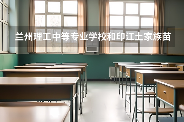 兰州理工中等专业学校和印江土家族苗族自治县中等职业学校 综合对比哪个好
