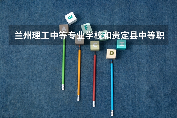 兰州理工中等专业学校和贵定县中等职业学校 综合对比哪个好