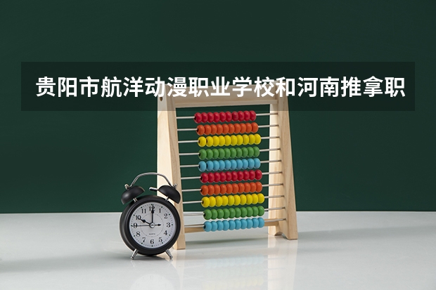 贵阳市航洋动漫职业学校和河南推拿职业学院中专部 综合对比哪个好