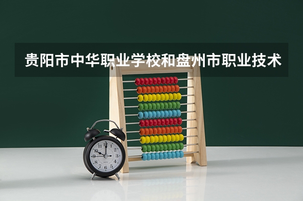 贵阳市中华职业学校和盘州市职业技术学校 综合对比哪个好