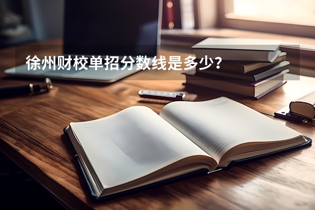 徐州财校单招分数线是多少？