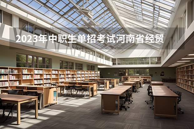 2023年中职生单招考试河南省经贸录取分数线是多少?