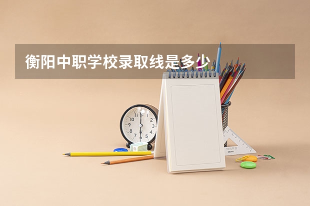 衡阳中职学校录取线是多少