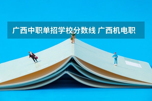 广西中职单招学校分数线 广西机电职业技术学院单招录取线