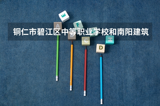 铜仁市碧江区中等职业学校和南阳建筑工程学校 综合对比哪个好