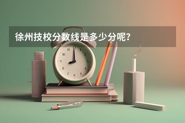 徐州技校分数线是多少分呢？