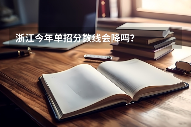 浙江今年单招分数线会降吗?