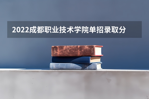 2022成都职业技术学院单招录取分数线 2022年四川交通职业技术学院高职单招录取分数线,中职最高359分