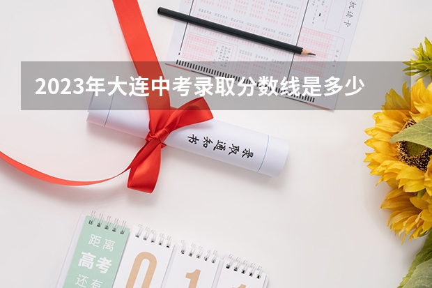 2023年大连中考录取分数线是多少