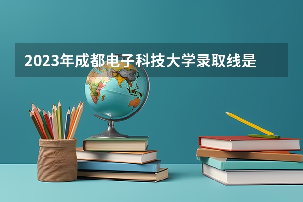 2023年成都电子科技大学录取线是多少