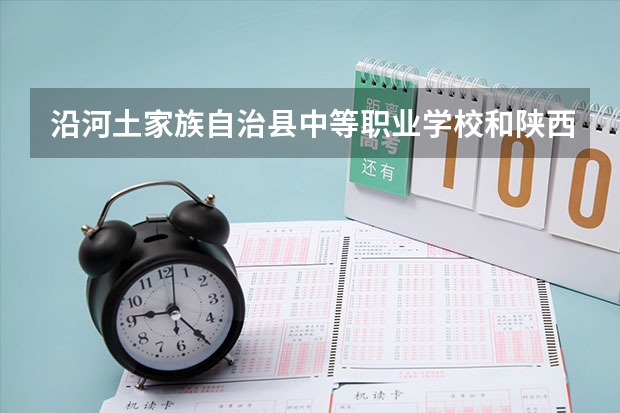沿河土家族自治县中等职业学校和陕西省商业学校 综合对比哪个好