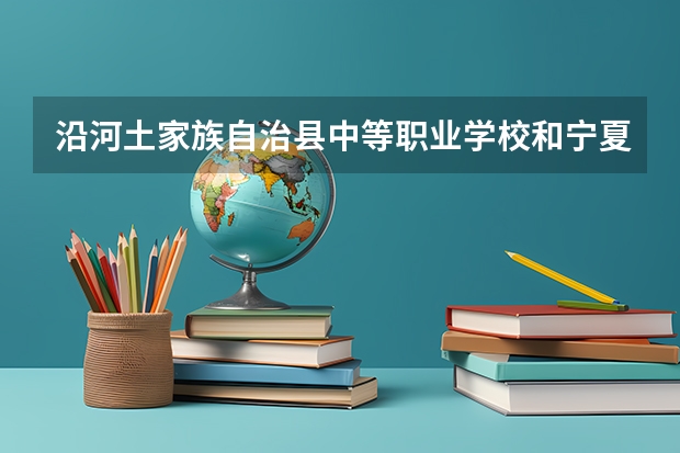 沿河土家族自治县中等职业学校和宁夏旅游学校 综合对比哪个好