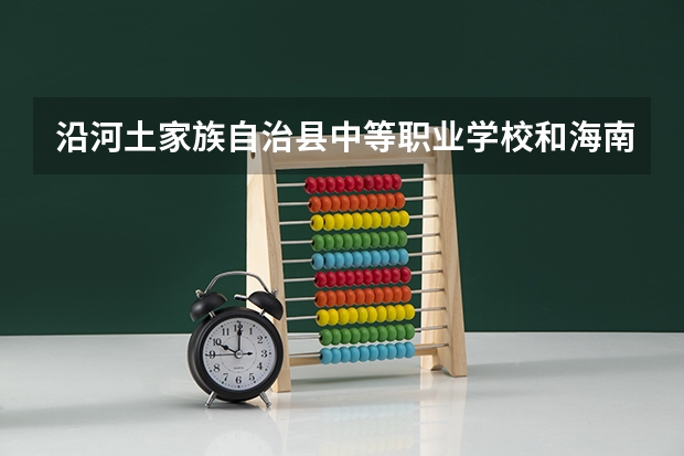 沿河土家族自治县中等职业学校和海南雅典职业技术学校 综合对比哪个好