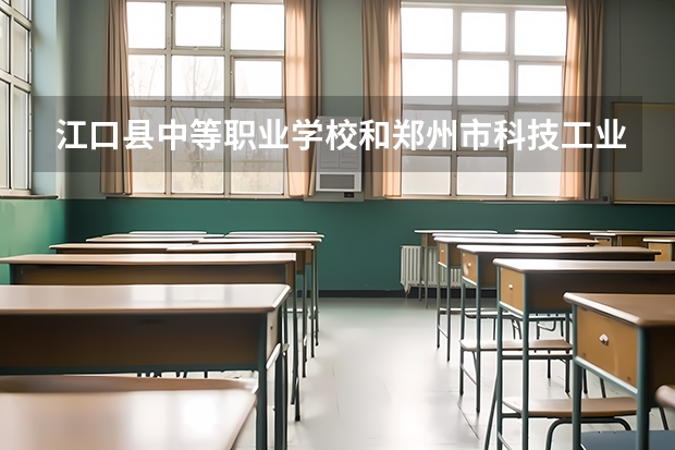 江口县中等职业学校和郑州市科技工业学校 综合对比哪个好