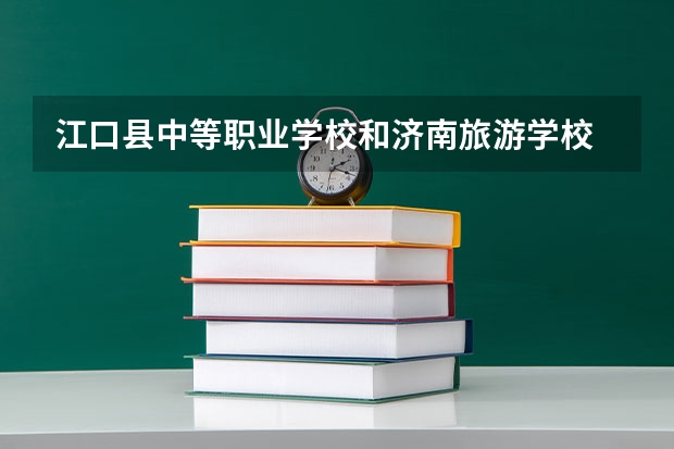 江口县中等职业学校和济南旅游学校 综合对比哪个好