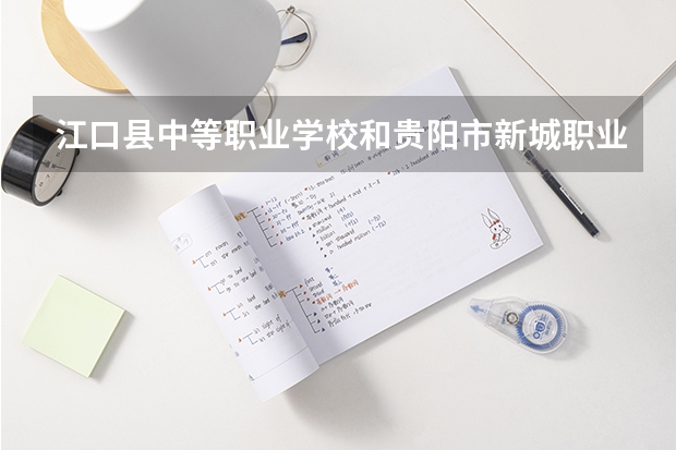 江口县中等职业学校和贵阳市新城职业学校 综合对比哪个好