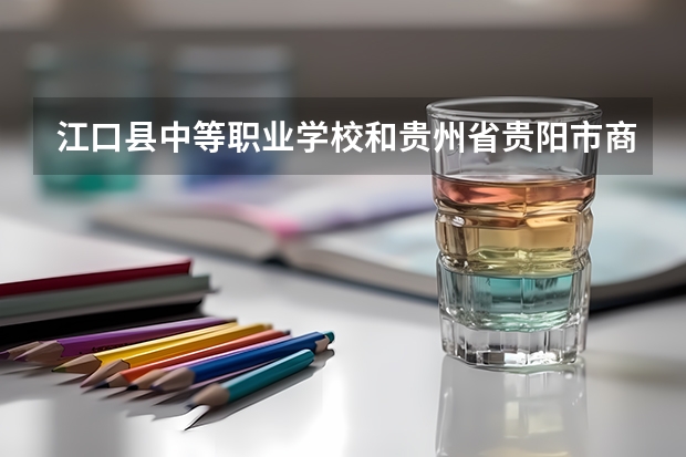 江口县中等职业学校和贵州省贵阳市商贸学校 综合对比哪个好