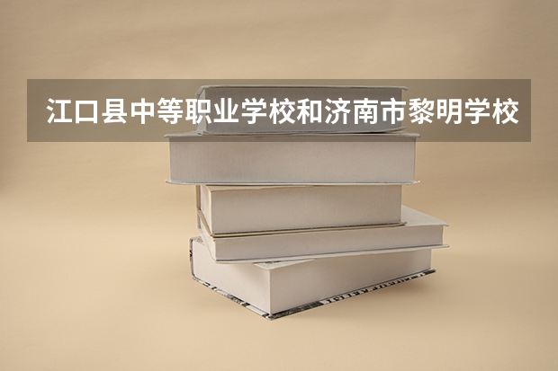 江口县中等职业学校和济南市黎明学校 综合对比哪个好