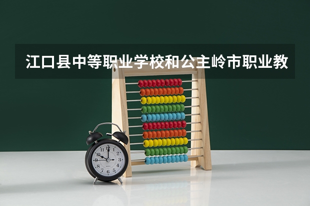 江口县中等职业学校和公主岭市职业教育中心 综合对比哪个好