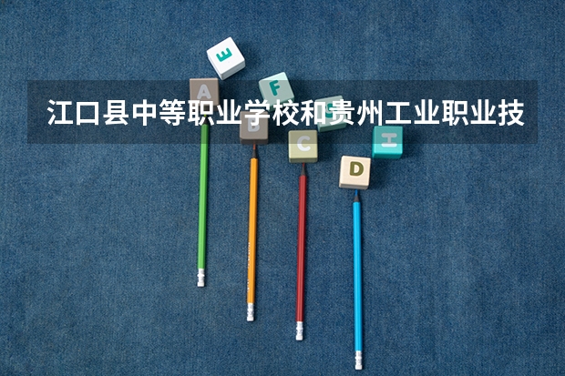 江口县中等职业学校和贵州工业职业技术学院（中职部） 综合对比哪个好