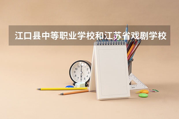 江口县中等职业学校和江苏省戏剧学校 综合对比哪个好