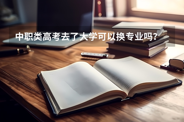 中职类高考去了大学可以换专业吗?