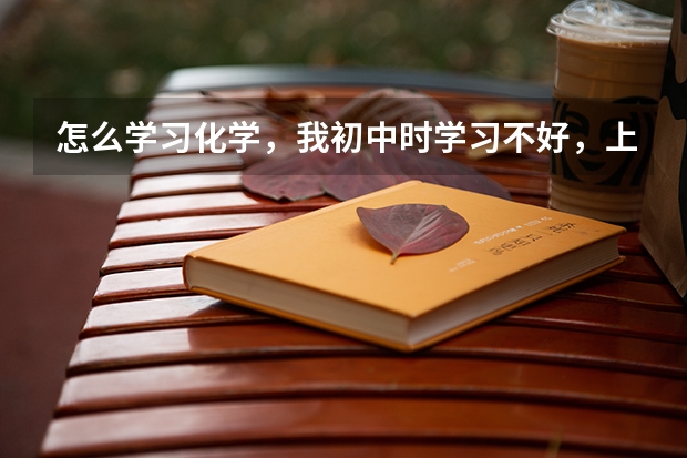 怎么学习化学，我初中时学习不好，上了中专和大专对化学等方面零基础？
