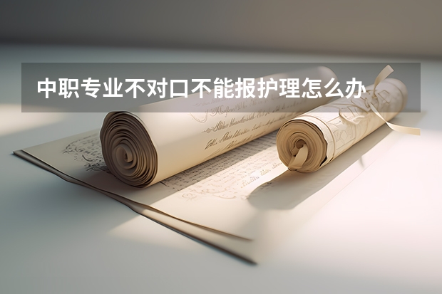 中职专业不对口不能报护理怎么办