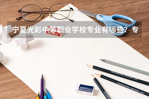 宁夏光彩中等职业学校专业有哪些?专业介绍