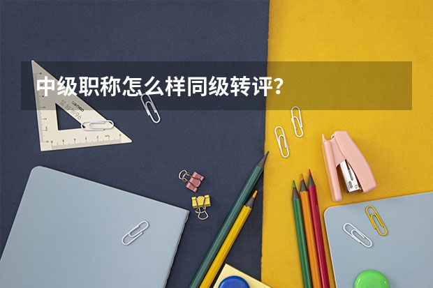 中级职称怎么样同级转评？