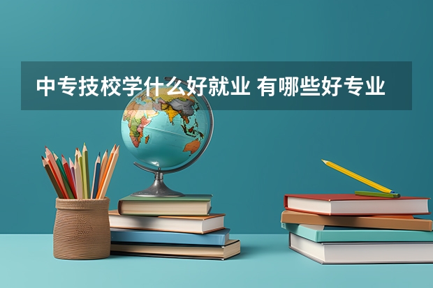 中专技校学什么好就业 有哪些好专业