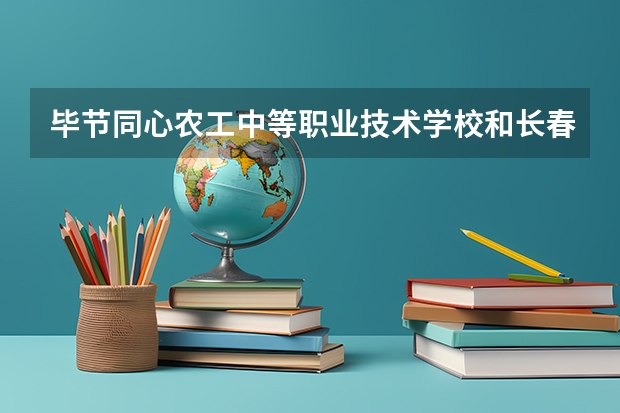 毕节同心农工中等职业技术学校和长春市第二中等专业学校 综合对比哪个好