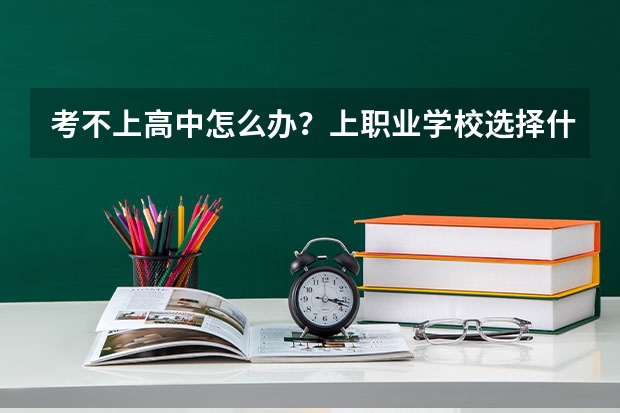 考不上高中怎么办?上职业学校选择什么好一点?
