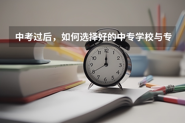 中考过后，如何选择好的中专学校与专业？