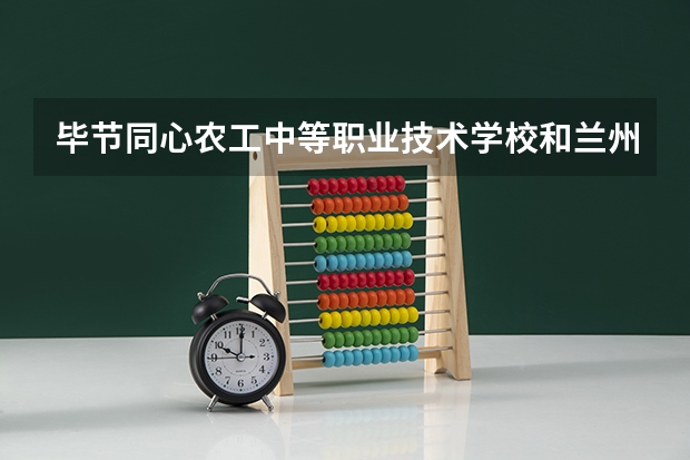 毕节同心农工中等职业技术学校和兰州外语职业学院中专部 综合对比哪个好