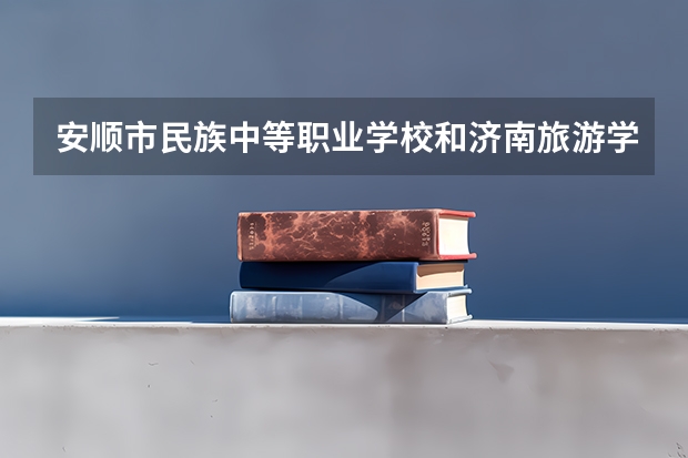 安顺市民族中等职业学校和济南旅游学校 综合对比哪个好