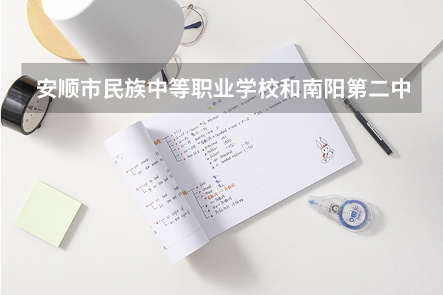 安顺市民族中等职业学校和南阳第二中等职业学校 综合对比哪个好
