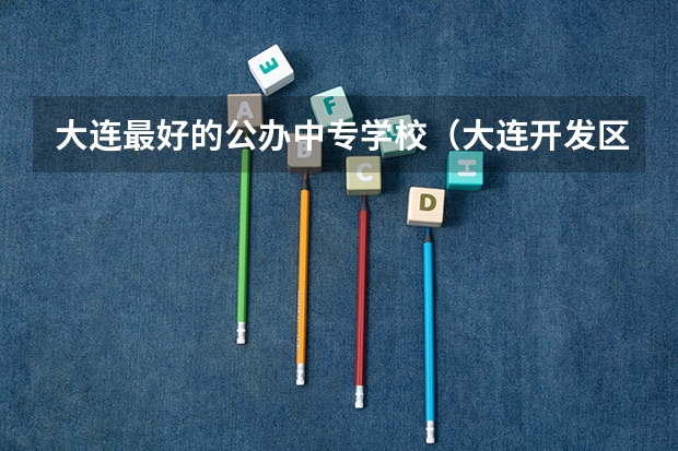 大连最好的公办中专学校(大连开发区职业中专的学校简介)