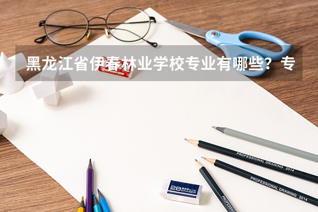 黑龙江省伊春林业学校专业有哪些?专业介绍