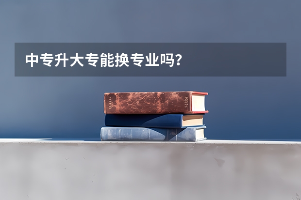 中专升大专能换专业吗？