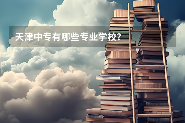天津中专有哪些专业学校?