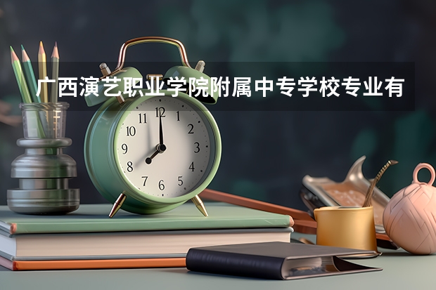 广西演艺职业学院附属中专学校专业有哪些?专业介绍