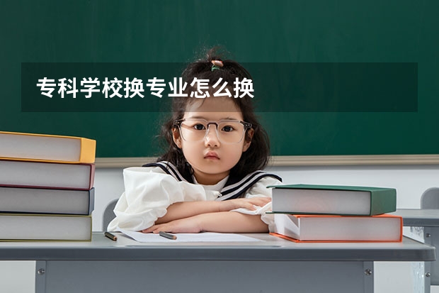 专科学校换专业怎么换
