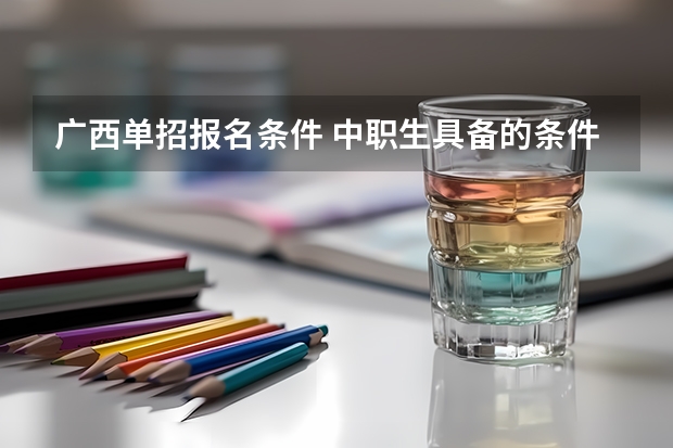 广西单招报名条件 中职生具备的条件？