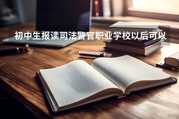 初中生报读司法警官职业学校以后可以考什么样的警察院校？